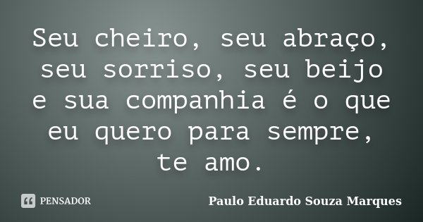 Seu cheiro, seu abraço, seu sorriso, seu beijo e sua companhia é o que eu quero para sempre, te amo.... Frase de Paulo Eduardo Souza Marques.