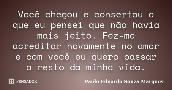 Você chegou e consertou o que eu pensei que não havia mais jeito. Fez-me acreditar novamente no amor e com você eu quero passar o resto da minha vida.... Frase de Paulo Eduardo Souza Marques.