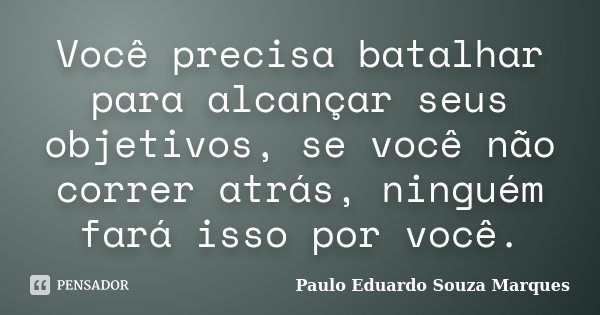 Você precisa batalhar para alcançar seus objetivos, se você não correr atrás, ninguém fará isso por você.... Frase de Paulo Eduardo Souza Marques.