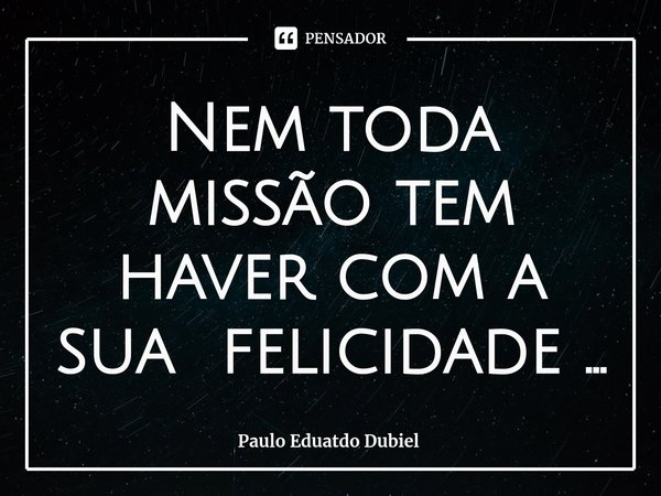 ⁠Nem toda missão tem haver com a sua felicidade ...... Frase de Paulo Eduatdo Dubiel.