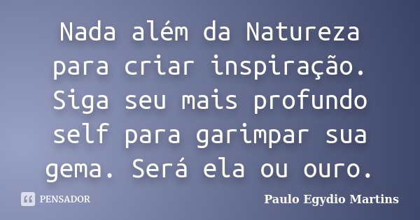 Nada além da Natureza para criar inspiração. Siga seu mais profundo self para garimpar sua gema. Será ela ou ouro.... Frase de Paulo Egydio Martins.