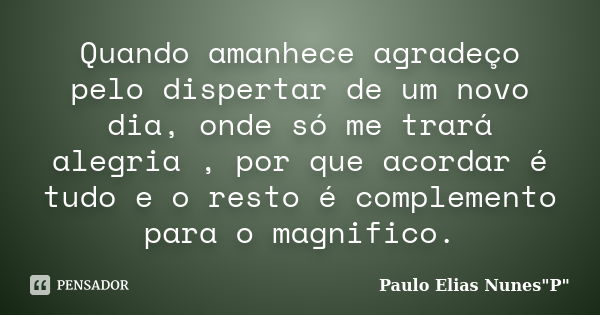 Quando amanhece agradeço pelo dispertar de um novo dia, onde só me trará alegria , por que acordar é tudo e o resto é complemento para o magnifico.... Frase de Paulo Elias Nunes