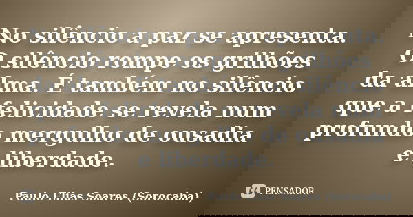 No silêncio a paz se apresenta. O silêncio rompe os grilhões da alma. É também no silêncio que a felicidade se revela num profundo mergulho de ousadia e liberda... Frase de Paulo Elias Soares (Sorocaba).
