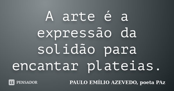 A arte é a expressão da solidão para encantar plateias.... Frase de PAULO EMÍLIO AZEVEDO, poeta PAz.