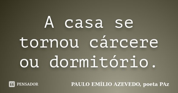 A casa se tornou cárcere ou dormitório.... Frase de PAULO EMÍLIO AZEVEDO, poeta PAz.
