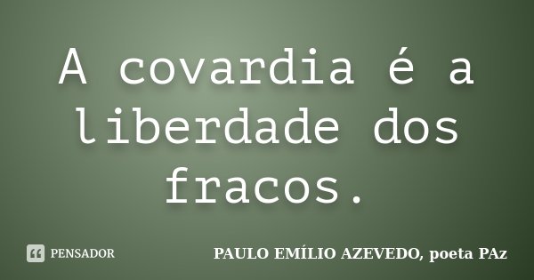 A covardia é a liberdade dos fracos.... Frase de PAULO EMÍLIO AZEVEDO, poeta PAz.