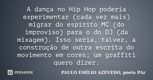 A dança no Hip Hop poderia experimentar (cada vez mais) migrar do espírito MC (do improviso) para o do DJ (da mixagem). Isso seria, talvez, a construção de outr... Frase de PAULO EMÍLIO AZEVEDO, poeta PAz.
