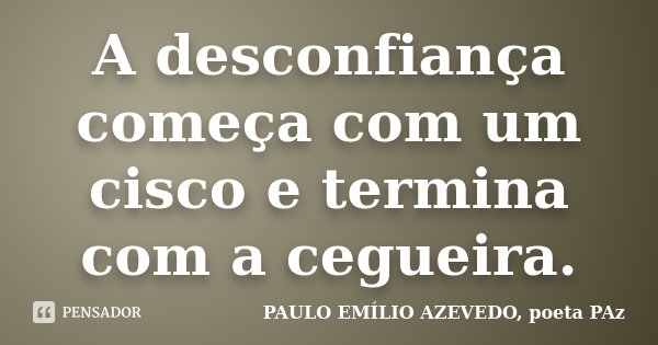 A desconfiança começa com um cisco e termina com a cegueira.... Frase de PAULO EMÍLIO AZEVEDO, poeta PAz.