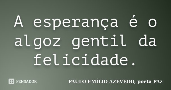 A esperança é o algoz gentil da felicidade.... Frase de PAULO EMÍLIO AZEVEDO, poeta PAz.