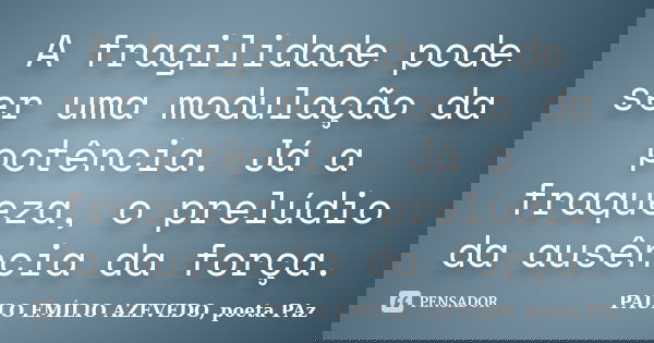 A fragilidade pode ser uma modulação da potência. Já a fraqueza, o prelúdio da ausência da força.... Frase de PAULO EMÍLIO AZEVEDO, poeta PAz.