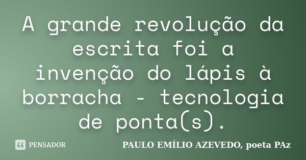 A grande revolução da escrita foi a invenção do lápis à borracha - tecnologia de ponta(s).... Frase de PAULO EMÍLIO AZEVEDO, poeta PAz.