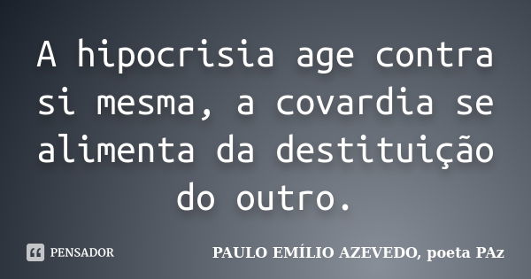 A hipocrisia age contra si mesma, a covardia se alimenta da destituição do outro.... Frase de PAULO EMÍLIO AZEVEDO, poeta PAz.