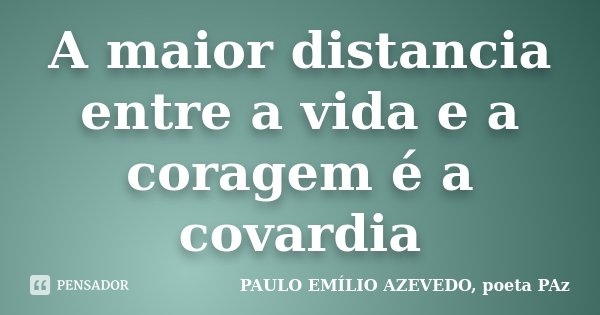 A maior distancia entre a vida e a coragem é a covardia... Frase de PAULO EMÍLIO AZEVEDO, poeta PAz.