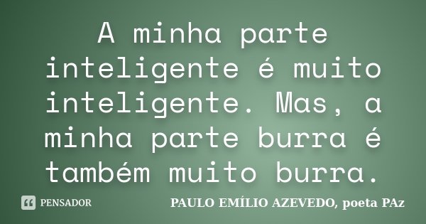 A minha parte inteligente é muito inteligente. Mas, a minha parte burra é também muito burra.... Frase de PAULO EMÍLIO AZEVEDO, poeta PAz.