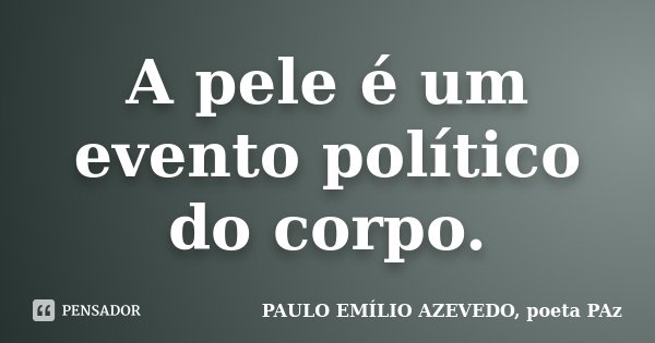 A pele é um evento político do corpo.... Frase de PAULO EMÍLIO AZEVEDO, poeta PAz.