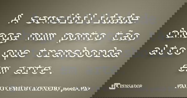 A sensibilidade chega num ponto tão alto que transborda em arte.... Frase de PAULO EMÍLIO AZEVEDO, poeta PAz.