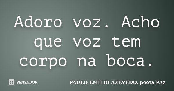 Adoro voz. Acho que voz tem corpo na boca.... Frase de PAULO EMÍLIO AZEVEDO, poeta PAz.