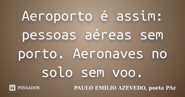 Aeroporto é assim: pessoas aéreas sem porto. Aeronaves no solo sem voo.... Frase de PAULO EMÍLIO AZEVEDO, poeta PAz.