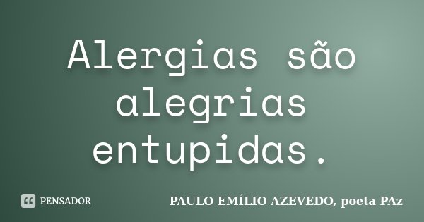 Alergias são alegrias entupidas.... Frase de PAULO EMÍLIO AZEVEDO, poeta PAz.
