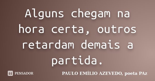 Alguns chegam na hora certa, outros retardam demais a partida.... Frase de PAULO EMÍLIO AZEVEDO, poeta PAz.