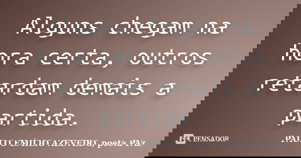 Alguns chegam na hora certa, outros retardam demais a partida.... Frase de PAULO EMÍLIO AZEVEDO, poeta PAz.