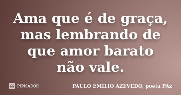 Ama que é de graça, mas lembrando de que amor barato não vale.... Frase de PAULO EMÍLIO AZEVEDO, poeta PAz.