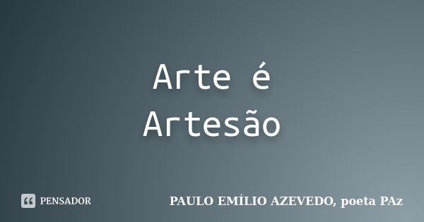 Arte é Artesão... Frase de PAULO EMÍLIO AZEVEDO, poeta PAz.