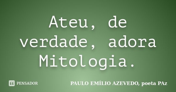 Ateu, de verdade, adora Mitologia.... Frase de PAULO EMÍLIO AZEVEDO, poeta PAz.