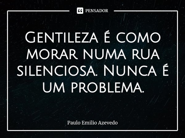 ⁠Gentileza é como morar numa rua silenciosa. Nunca é um problema.... Frase de Paulo Emilio Azevedo.