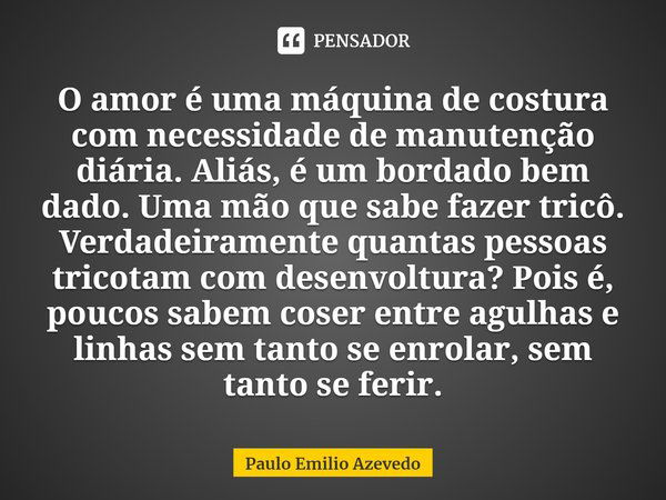 ⁠O amor é uma máquina de costura com necessidade de manutenção diária. Aliás, é um bordado bem dado. Uma mão que sabe fazer tricô. Verdadeiramente quantas pesso... Frase de Paulo Emilio Azevedo.