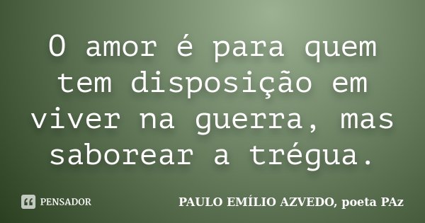 O amor é para quem tem disposição em viver na guerra, mas saborear a trégua.... Frase de PAULO EMÍLIO AZVEDO, poeta PAz.