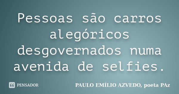 Pessoas são carros alegóricos desgovernados numa avenida de selfies.... Frase de PAULO EMÍLIO AZVEDO, poeta PAz.