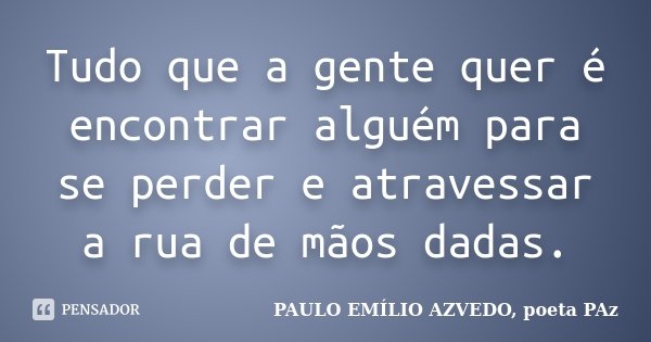 Tudo que a gente quer é encontrar alguém para se perder e atravessar a rua de mãos dadas.... Frase de PAULO EMÍLIO AZVEDO, poeta PAz.