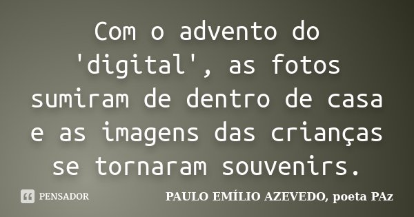 Com o advento do 'digital', as fotos sumiram de dentro de casa e as imagens das crianças se tornaram souvenirs.... Frase de PAULO EMÍLIO AZEVEDO, poeta PAz.