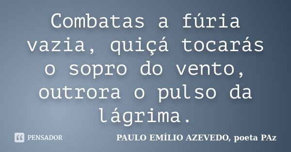 Combatas a fúria vazia, quiçá tocarás o sopro do vento, outrora o pulso da lágrima.... Frase de PAULO EMÍLIO AZEVEDO, poeta PAz.