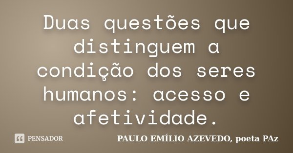 Duas questões que distinguem a condição dos seres humanos: acesso e afetividade.... Frase de PAULO EMÍLIO AZEVEDO, poeta PAz.