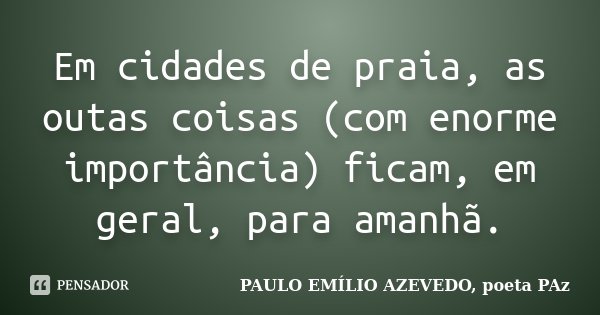 Em cidades de praia, as outas coisas (com enorme importância) ficam, em geral, para amanhã.... Frase de PAULO EMÍLIO AZEVEDO, poeta PAz.