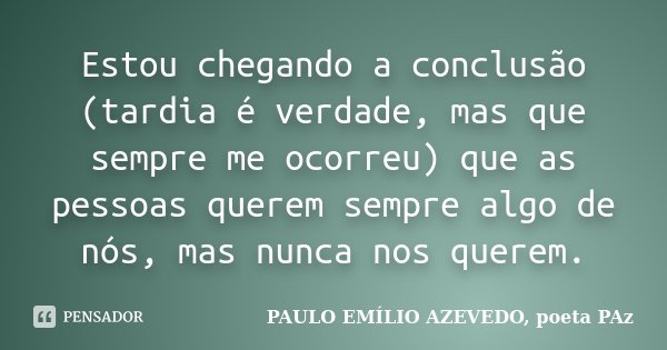 Estou chegando a conclusão (tardia é verdade, mas que sempre me ocorreu) que as pessoas querem sempre algo de nós, mas nunca nos querem.... Frase de PAULO EMÍLIO AZEVEDO, poeta PAz.