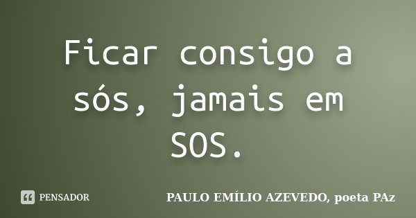 Ficar consigo a sós, jamais em SOS.... Frase de PAULO EMÍLIO AZEVEDO, poeta PAz.
