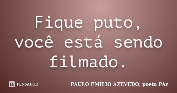 Fique puto, você está sendo filmado.... Frase de PAULO EMÍLIO AZEVEDO, poeta PAz.