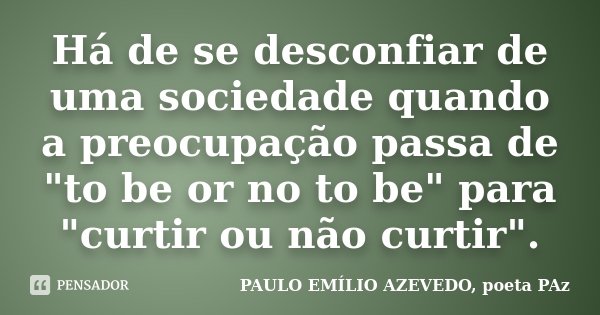 Há de se desconfiar de uma sociedade quando a preocupação passa de "to be or no to be" para "curtir ou não curtir".... Frase de PAULO EMÍLIO AZEVEDO, poeta PAz.