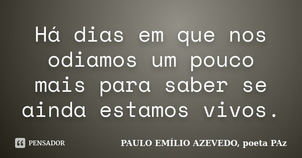 Há dias em que nos odiamos um pouco mais para saber se ainda estamos vivos.... Frase de PAULO EMÍLIO AZEVEDO, poeta PAz.