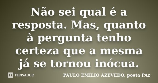 Não sei qual é a resposta. Mas, quanto à pergunta tenho certeza que a mesma já se tornou inócua.... Frase de PAULO EMÍLIO AZEVEDO, poeta PAz.