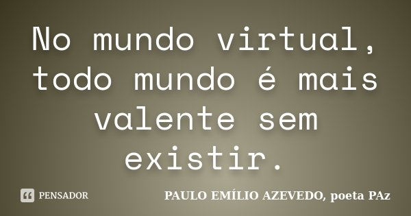 No mundo virtual, todo mundo é mais valente sem existir.... Frase de PAULO EMÍLIO AZEVEDO, poeta PAz.