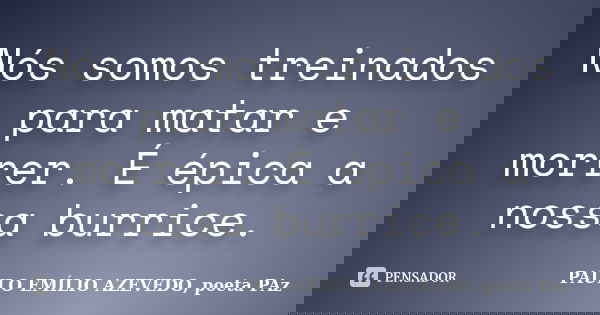 Nós somos treinados para matar e morrer. É épica a nossa burrice.... Frase de PAULO EMÍLIO AZEVEDO, poeta PAz.