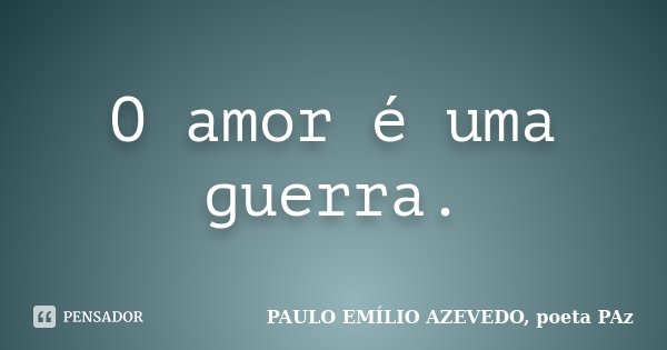 O amor é uma guerra.... Frase de PAULO EMÍLIO AZEVEDO, poeta PAz.