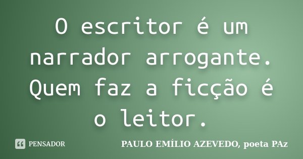O escritor é um narrador arrogante. Quem faz a ficção é o leitor.... Frase de PAULO EMÍLIO AZEVEDO, poeta PAz.