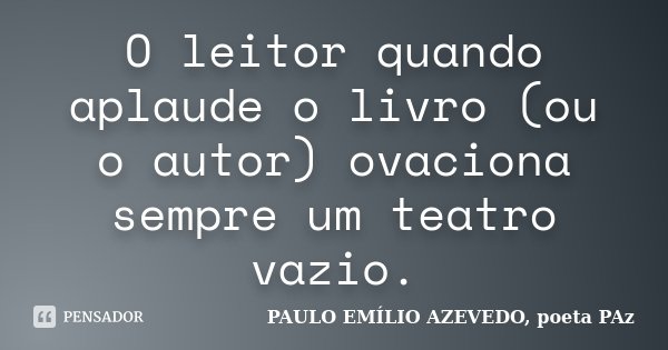 O leitor quando aplaude o livro (ou o autor) ovaciona sempre um teatro vazio.... Frase de PAULO EMÍLIO AZEVEDO, poeta PAz.