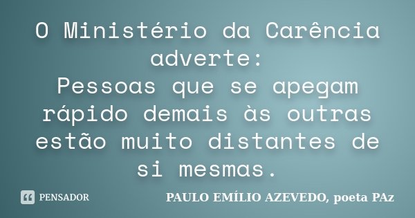 O Ministério da Carência adverte: Pessoas que se apegam rápido demais às outras estão muito distantes de si mesmas.... Frase de PAULO EMÍLIO AZEVEDO, poeta PAz.