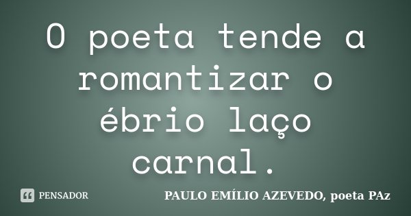 O poeta tende a romantizar o ébrio laço carnal.... Frase de PAULO EMÍLIO AZEVEDO, poeta PAz.